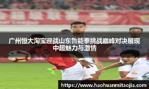 广州恒大淘宝迎战山东鲁能泰挑战巅峰对决展现中超魅力与激情