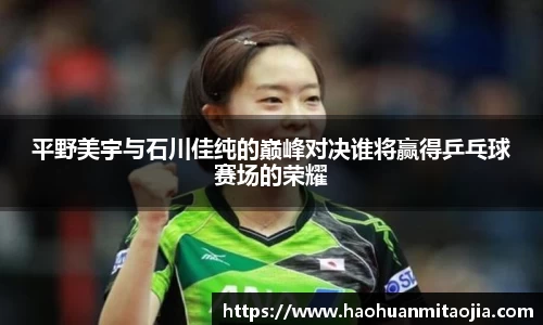 平野美宇与石川佳纯的巅峰对决谁将赢得乒乓球赛场的荣耀