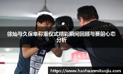 徐灿与久保隼称重仪式精彩瞬间回顾与赛前心态分析